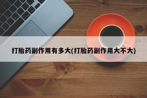 哪里有堕胎药微信打胎药副作用有多大(打胎药副作用大不大)