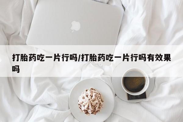 哪里有堕胎药微信打胎药吃一片行吗/打胎药吃一片行吗有效果吗