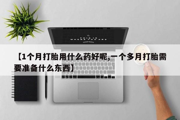 哪里有堕胎药微信【1个月打胎用什么药好呢,一个多月打胎需要准备什么东西】