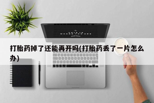 哪里有堕胎药微信打胎药掉了还能再开吗(打胎药丢了一片怎么办)