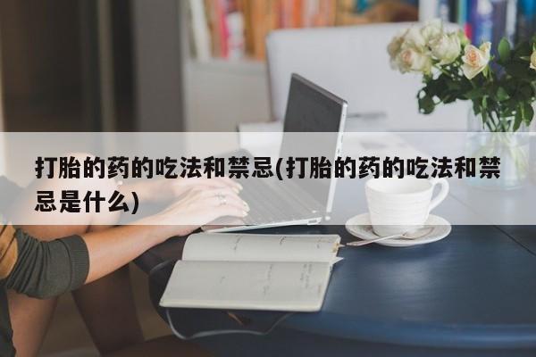 哪里有堕胎药微信打胎的药的吃法和禁忌(打胎的药的吃法和禁忌是什么)