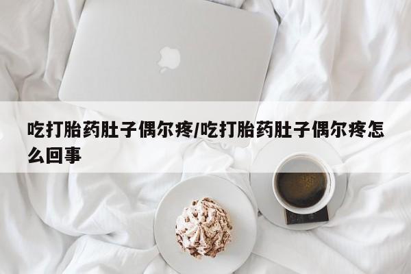 哪里有堕胎药微信吃打胎药肚子偶尔疼/吃打胎药肚子偶尔疼怎么回事