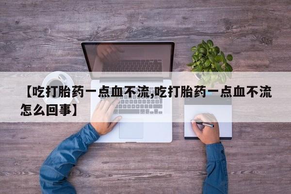 哪里有堕胎药微信【吃打胎药一点血不流,吃打胎药一点血不流怎么回事】