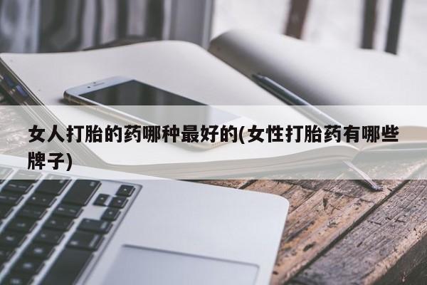 哪里有堕胎药微信女人打胎的药哪种最好的(女性打胎药有哪些牌子)