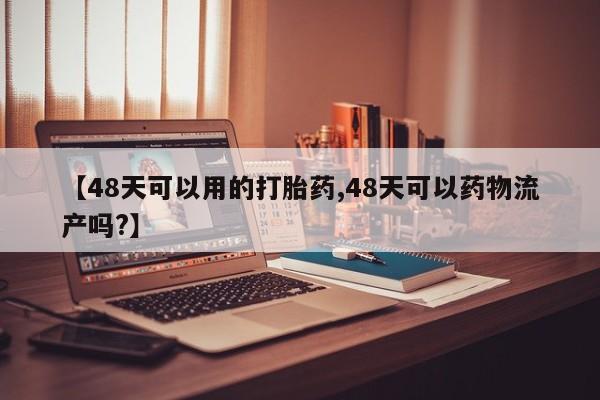 哪里有堕胎药微信【48天可以用的打胎药,48天可以药物流产吗?】