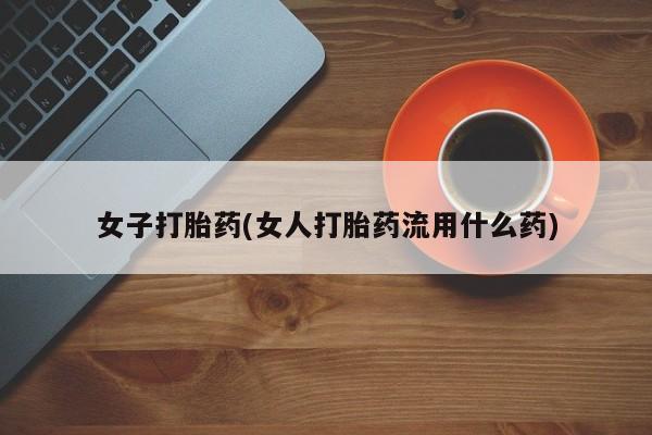 哪里有堕胎药微信女子打胎药(女人打胎药流用什么药)