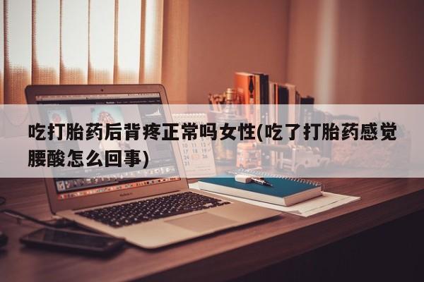 哪里有堕胎药微信吃打胎药后背疼正常吗女性(吃了打胎药感觉腰酸怎么回事)