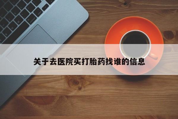 哪里有堕胎药微信关于去医院买打胎药找谁的信息