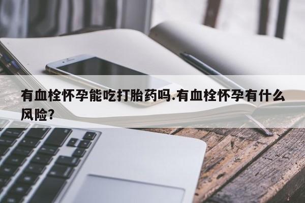 哪里有堕胎药微信有血栓怀孕能吃打胎药吗.有血栓怀孕有什么风险？