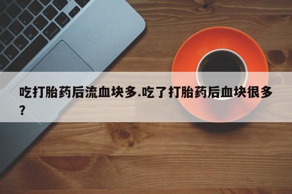 哪里有堕胎药微信吃打胎药后流血块多.吃了打胎药后血块很多？