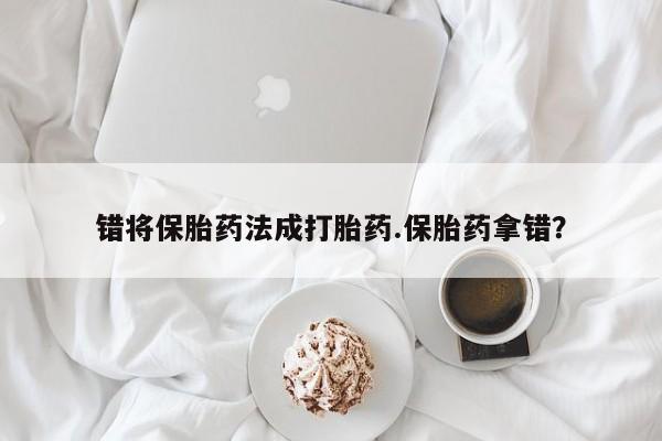 哪里有堕胎药微信错将保胎药法成打胎药.保胎药拿错？