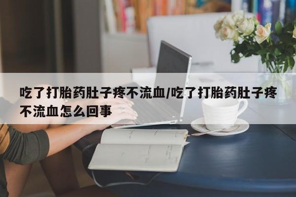 哪里有堕胎药微信吃了打胎药肚子疼不流血/吃了打胎药肚子疼不流血怎么回事