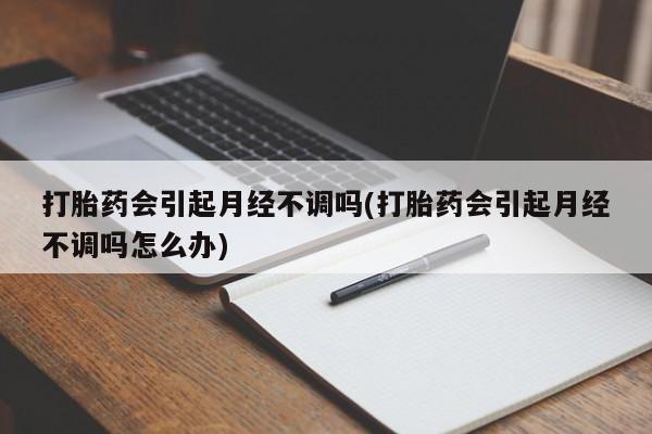 哪里有堕胎药微信打胎药会引起月经不调吗(打胎药会引起月经不调吗怎么办)