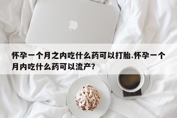 哪里有堕胎药微信怀孕一个月之内吃什么药可以打胎.怀孕一个月内吃什么药可以流产?