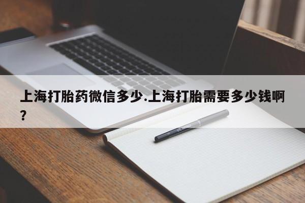 哪里有堕胎药微信上海打胎药微信多少.上海打胎需要多少钱啊?