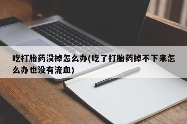 哪里有堕胎药微信吃打胎药没掉怎么办(吃了打胎药掉不下来怎么办也没有流血)