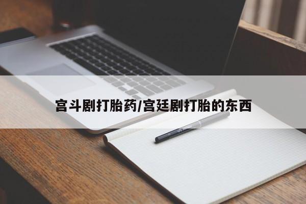 哪里有堕胎药微信宫斗剧打胎药/宫廷剧打胎的东西
